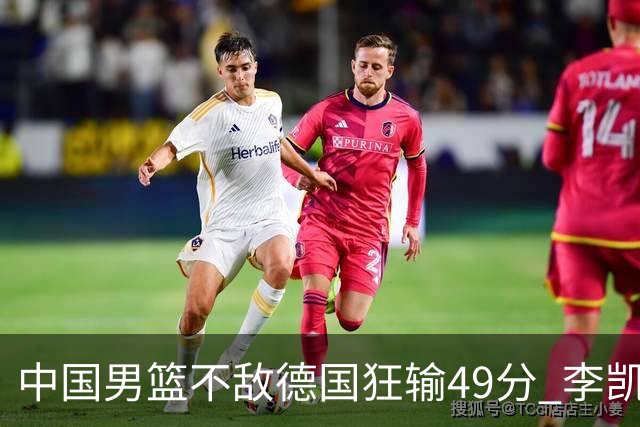 中国男篮不敌德国狂输49分 李凯尔10分周琦9分